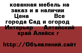 кованная мебель на заказ и в наличии › Цена ­ 25 000 - Все города Сад и огород » Интерьер   . Алтайский край,Алейск г.